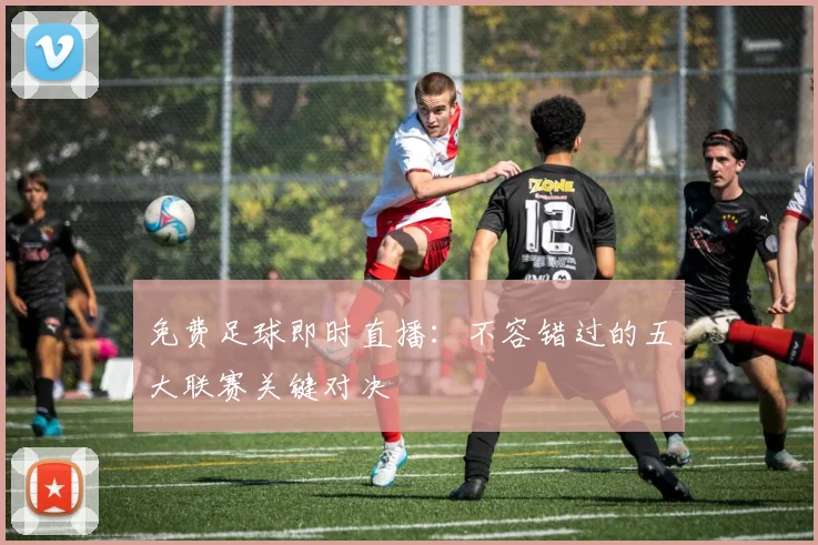 免费足球即时直播：不容错过的五大联赛关键对决